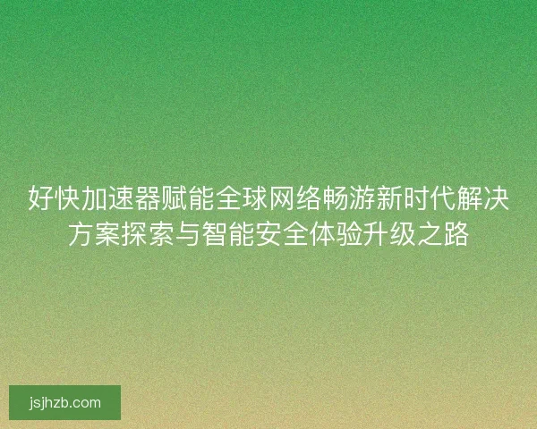 好快加速器赋能全球网络畅游新时代解决方案探索与智能安全体验升级之路