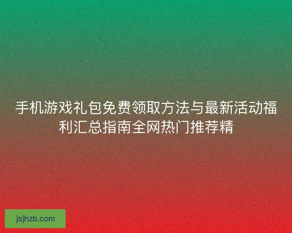 手机游戏礼包免费领取方法与最新活动福利汇总指南全网热门推荐精