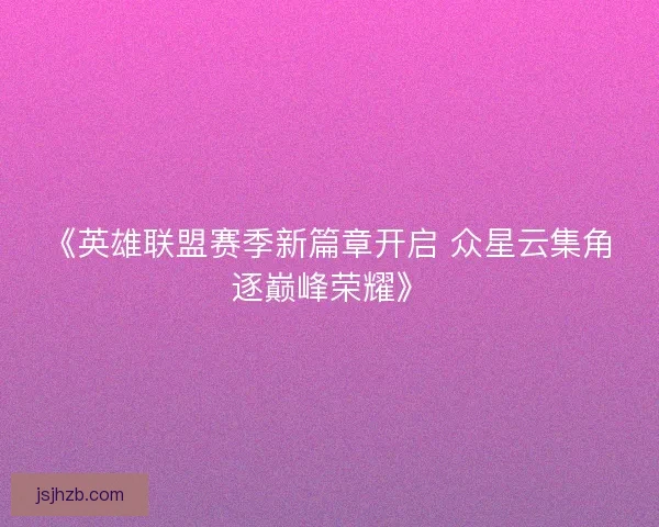 《英雄联盟赛季新篇章开启 众星云集角逐巅峰荣耀》