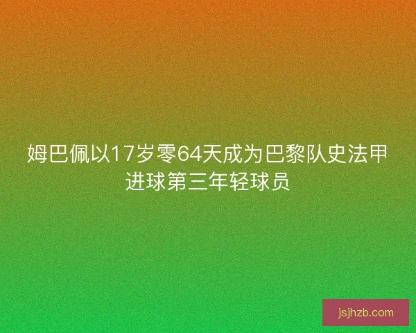 姆巴佩以17岁零64天成为巴黎队史法甲进球第三年轻球员