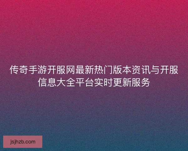传奇手游开服网最新热门版本资讯与开服信息大全平台实时更新服务