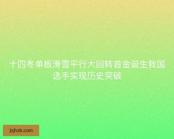 十四冬单板滑雪平行大回转首金诞生我国选手实现历史突破