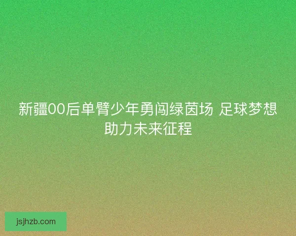 新疆00后单臂少年勇闯绿茵场 足球梦想助力未来征程