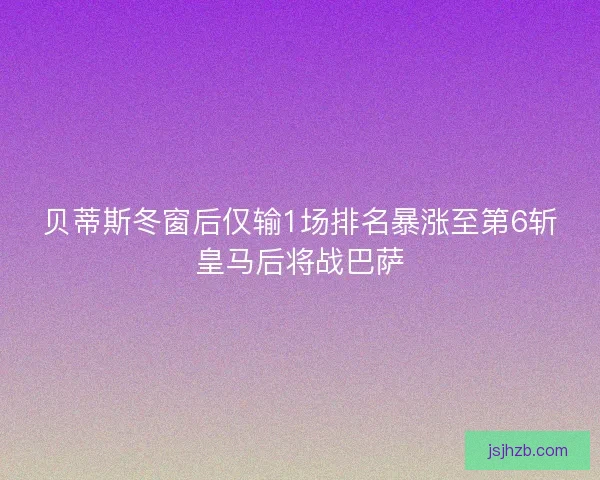 贝蒂斯冬窗后仅输1场排名暴涨至第6斩皇马后将战巴萨