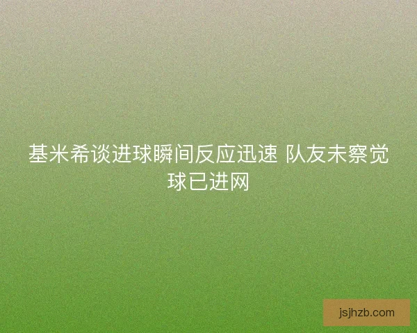 基米希谈进球瞬间反应迅速 队友未察觉球已进网