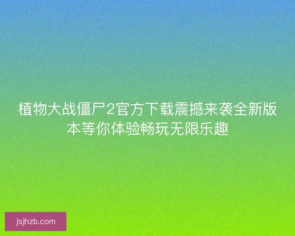 植物大战僵尸2官方下载震撼来袭全新版本等你体验畅玩无限乐趣