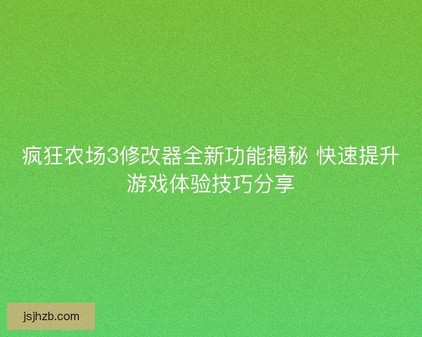 疯狂农场3修改器全新功能揭秘 快速提升游戏体验技巧分享