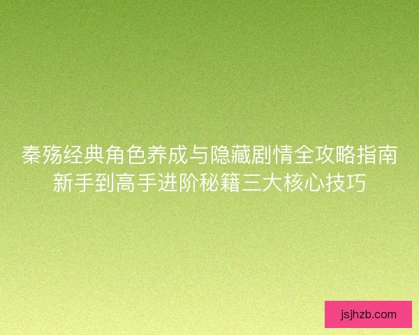 秦殇经典角色养成与隐藏剧情全攻略指南新手到高手进阶秘籍三大核心技巧