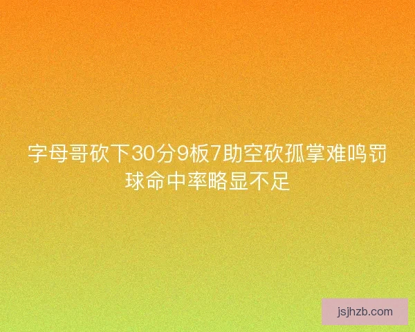 字母哥砍下30分9板7助空砍孤掌难鸣罚球命中率略显不足