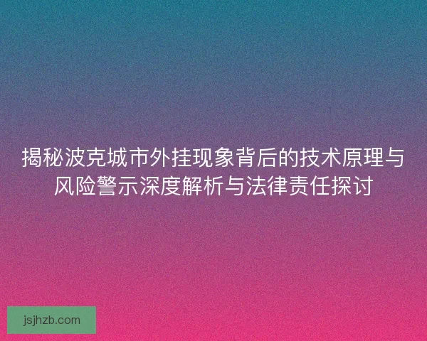 揭秘波克城市外挂现象背后的技术原理与风险警示深度解析与法律责任探讨