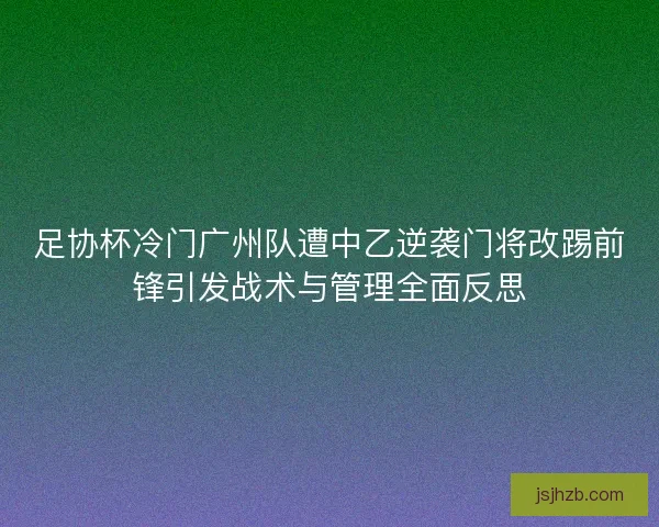 足协杯冷门广州队遭中乙逆袭门将改踢前锋引发战术与管理全面反思