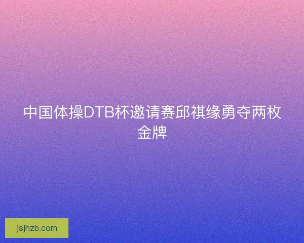 中国体操DTB杯邀请赛邱祺缘勇夺两枚金牌