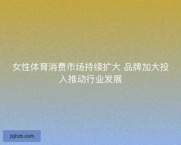 女性体育消费市场持续扩大 品牌加大投入推动行业发展