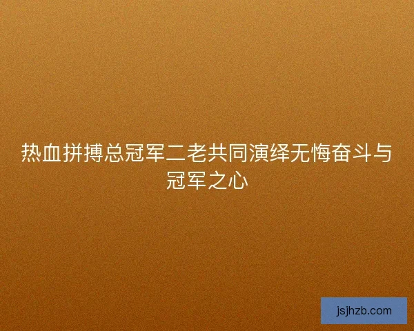 热血拼搏总冠军二老共同演绎无悔奋斗与冠军之心