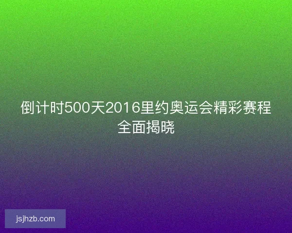 倒计时500天2016里约奥运会精彩赛程全面揭晓