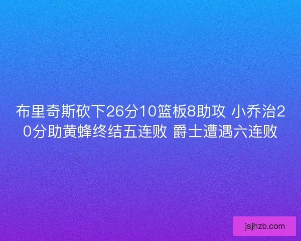 布里奇斯砍下26分10篮板8助攻 小乔治20分助黄蜂终结五连败 爵士遭遇六连败