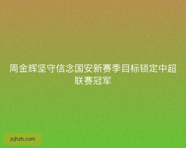 周金辉坚守信念国安新赛季目标锁定中超联赛冠军