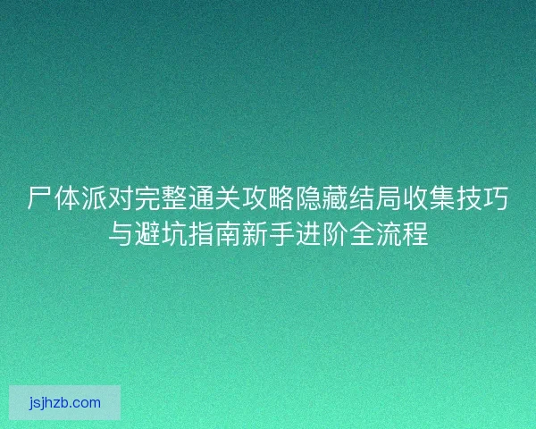 尸体派对完整通关攻略隐藏结局收集技巧与避坑指南新手进阶全流程