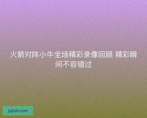 火箭对阵小牛全场精彩录像回顾 精彩瞬间不容错过