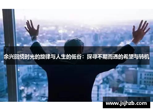 余兴回绕时光的旋律与人生的低谷：探寻不期而遇的希望与转机